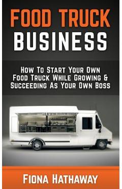 Coperta cărții 'Food Truck Business: How to Start Your Own Food Truck While Growing & Succeeding as Your Own Boss - Fiona Hathaway'