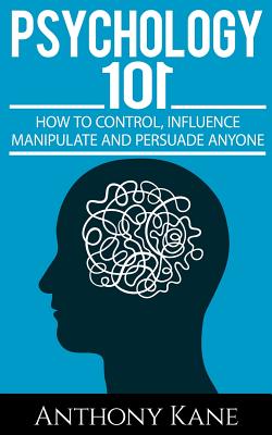 Psychology 101: How To Control, Influence, Manipulate and Persuade Anyone - Anthony Kane