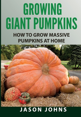 Growing Giant Pumpkins - How To Grow Massive Pumpkins At Home: Secrets For Championship Winning Giant Pumpkins - Jason Johns
