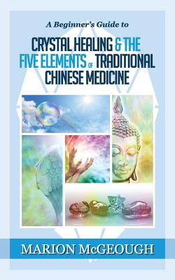 A Beginner's Guide to Crystal Healing & the Five Elements of Traditional Chinese Medicine - Marion Mcgeough