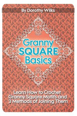 Granny Square Basics: Learn How to Crochet Granny Square Motifs and 3 Methods of Joining Them - Dorothy Wilks