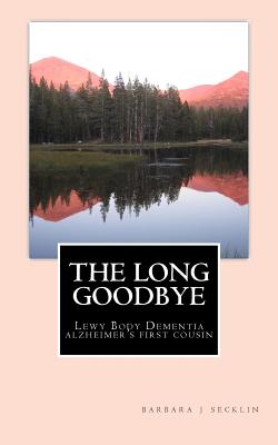 The Long Goodbye: Lewy Body Dementia - Alzheimer's First Cousin - Barbara J. Secklin