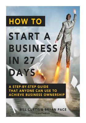 How To Start A Business In 27 Days: A Step-By-Step Guide That Anyone Can Use to Achieve Business Ownership - Bryan Pace