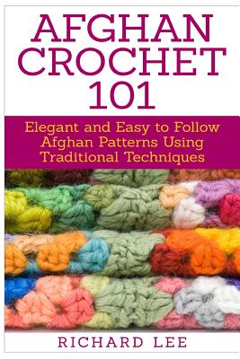 Afghan Crochet 101: Elegant and Easy to Follow Afghan Patterns Using Traditional Techniques - Richard Lee