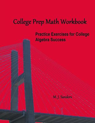 College Prep Math Workbook: Practice Exercises for College Algebra Success - M. J. Sanders