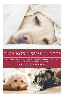 Cushing's Disease in Dogs: A Comprehensive Guide to Cushing's Disease in Dogs Written by Veterinary Expert Dr. Gordon Roberts - Gordon Roberts Bvsc Mrcvs