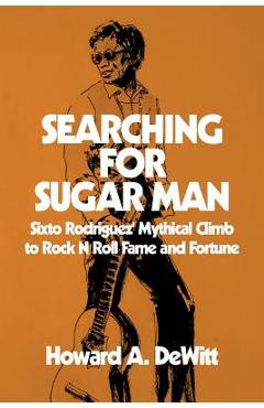 Coperta cărții 'Searching For Sugar Man: Sixto Rodriguez' Mythical Climb to Rock N Roll Fame and Fortune - Howard A. Dewitt'