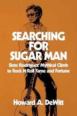 Searching For Sugar Man: Sixto Rodriguez' Mythical Climb to Rock N Roll Fame and Fortune - Howard A. Dewitt