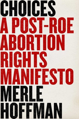 Choices: A Post-Roe Abortion Rights Manifesto - Merle Hoffman