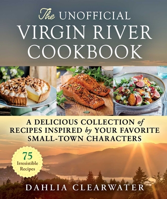 The Unofficial Virgin River Cookbook: A Delicious Collection of Recipes Inspired by Your Favorite Small-Town Characters - Dahlia Clearwater