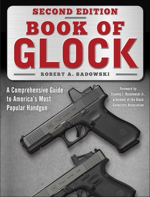 Book of Glock, Second Edition: A Comprehensive Guide to America's Most Popular Handgun - Robert A. Sadowski