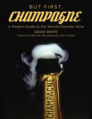 But First, Champagne: A Modern Guide to the World's Favorite Wine - David White