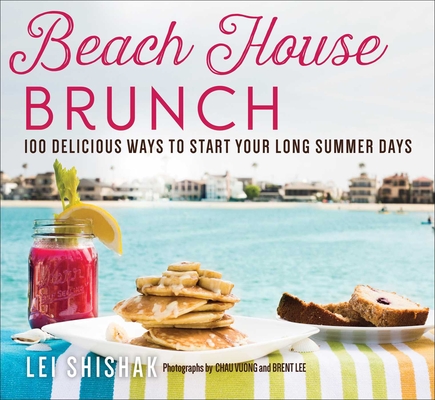 Beach House Brunch: 100 Delicious Ways to Start Your Long Summer Days - Lei Shishak