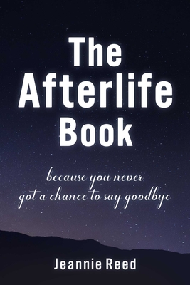 The Afterlife Book: Because You Never Got a Chance to Say Goodbye - Jeannie Reed