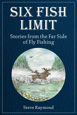 Six Fish Limit: Stories from the Far Side of Fly Fishing - Steve Raymond