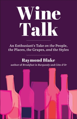 Wine Talk: An Enthusiast's Take on the People, the Places, the Grapes, and the Styles - Raymond Blake