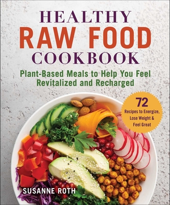 Healthy Raw Food Cookbook: Plant-Based Meals to Help You Feel Revitalized and Recharged - Susanne Roth