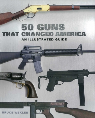 50 Guns That Changed America: An Illustrated Guide - Bruce Wexler
