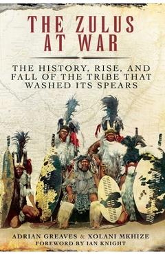 Coperta cărții 'The Zulus at War: The History, Rise, and Fall of the Tribe That Washed Its Spears - Adrian Greaves'