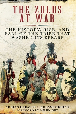 Coperta cărții 'The Zulus at War: The History, Rise, and Fall of the Tribe That Washed Its Spears - Adrian Greaves'