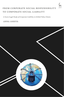 From Corporate Social Responsibility to Corporate Social Liability: A Socio-Legal Study of Corporate Liability in Global Value Chains - Anna Aseeva