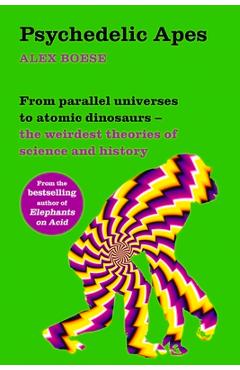 Coperta cărții 'Psychedelic Apes: From Parallel Universes to Atomic Dinosaurs - The Weirdest Theories of Science and History - Alex'