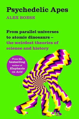 Psychedelic Apes: From Parallel Universes to Atomic Dinosaurs - The Weirdest Theories of Science and History - Alex Boese