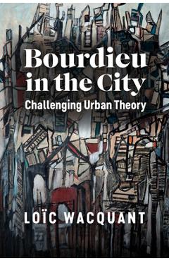Coperta cărții 'Bourdieu in the City: Challenging Urban Theory - Loïc Wacquant'
