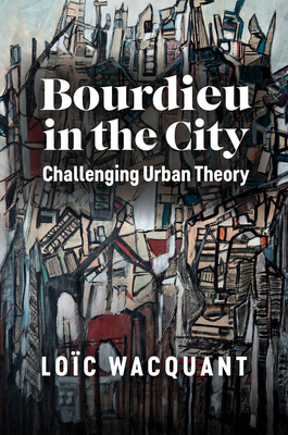 Bourdieu in the City: Challenging Urban Theory - Loïc Wacquant
