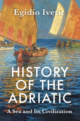 History of the Adriatic: A Sea and Its Civilization - Egidio Ivetic