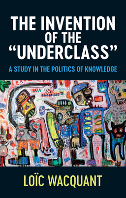 The Invention of the 'Underclass': A Study in the Politics of Knowledge - Loïc Wacquant