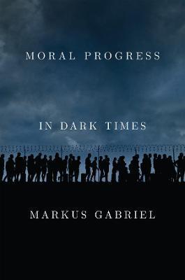 Moral Progress in Dark Times: Universal Values for the 21st Century - Markus Gabriel