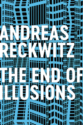 The End of Illusions: Politics, Economy, and Culture in Late Modernity - Andreas Reckwitz