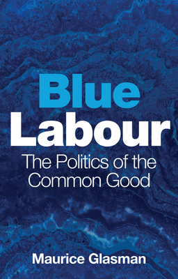 Blue Labour: The Politics of the Common Good - Maurice Glasman