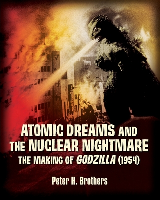 Atomic Dreams and the Nuclear Nightmare: The Making of Godzilla (1954) - Peter H. Brothers