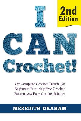 I Can Crochet!: The Complete Crochet Tutorial for Beginners Featuring Free Crochet Patterns and Easy Crochet Stitches - Meredith Graham