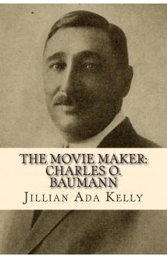 Coperta cărții 'The Movie Maker: Charles O. Baumann: Silent Era Film Pioneer Who Discovered Chaplin, Sennett, Ince, and Many More -'