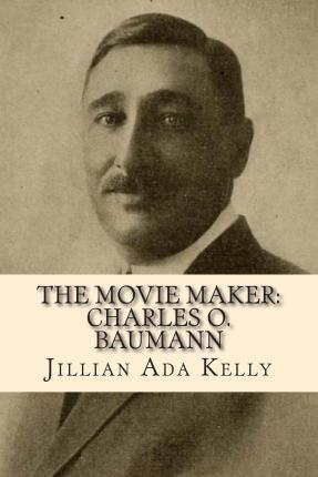 Coperta cărții 'The Movie Maker: Charles O. Baumann: Silent Era Film Pioneer Who Discovered Chaplin, Sennett, Ince, and Many More -'