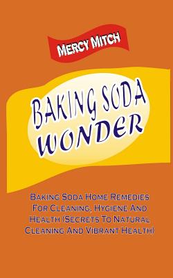 Baking Soda Wonder: Baking Soda Home Remedies For Cleaning, Hygiene And Health ( - Mercy Mitch
