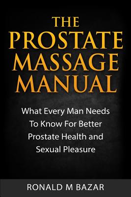 The Prostate Massage Manual: What Every Man Needs To Know For Better Prostate Health and Sexual Pleasure - Ronald M. Bazar