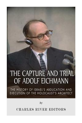 The Capture and Trial of Adolf Eichmann: The History of Israel's Abduction and Execution of the Holocaust's Architect - Charles River Editors