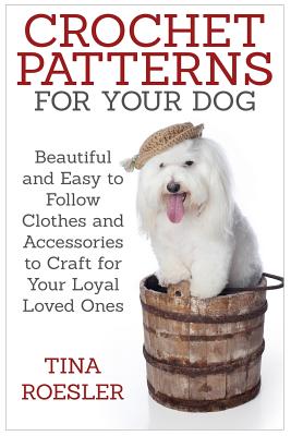 Crochet Patterns for Your Dog: Beautiful and Easy to Follow Clothes and Accessories to Craft for Your Loyal Loved Ones - Tina Roesler