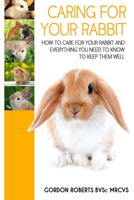 Caring For Your Rabbit: How to care for your Rabbit and everything you need to know to keep them well - Gordon Roberts Bvsc Mrcvs