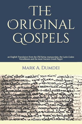 The Original Gospels: an English Translation from the Old Syriac manuscripts, the Latin Codex Vercellensis and the most Ancient Greek Papyri - Mark A. Dumdei