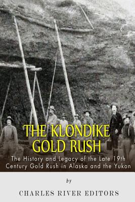 The Klondike Gold Rush: The History of the Late 19th Century Gold Rush in Alaska and the Yukon - Charles River Editors