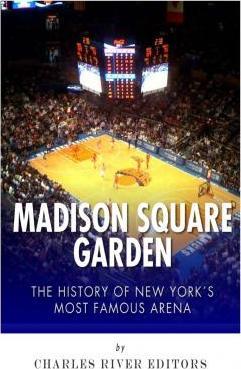 Madison Square Garden: The History of New York City's Most Famous Arena - Charles River Editors