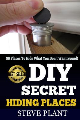DIY Secret Hiding Places: 90 Places To Hide What You Don't Want Found! - Steve Plant