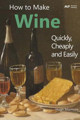 How to Make Wine Quickly, Cheaply and Easily - Hugh Morrison