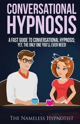 Conversational Hypnosis: A Fast Guide To Conversational Hypnosis; Yet, The Only One You'll Ever Need - The Nameless Hypnotist