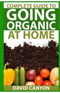 Coperta cărții 'Complete Guide To Going Organic At Home: Heirloom Seeds, Seed Saving, Pest Contr: Heirloom Seeds, Seed Saving, Pest'